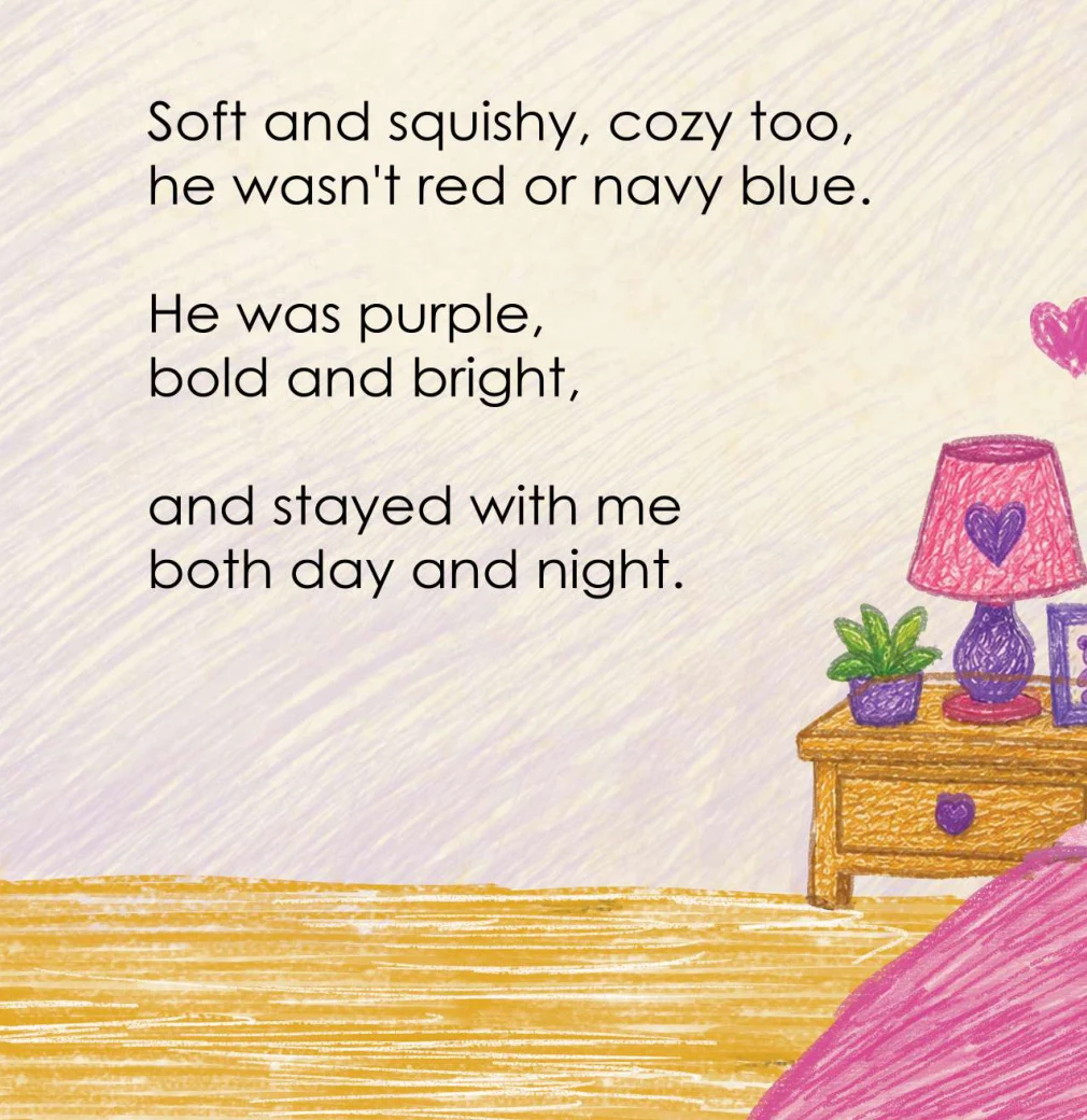 Soft and squishy, cozy too, he wasn’t red or navy blue. He was purple, bold and bright, and stayed with me both day and night!